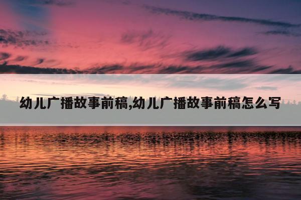 幼儿广播故事前稿,幼儿广播故事前稿怎么写
