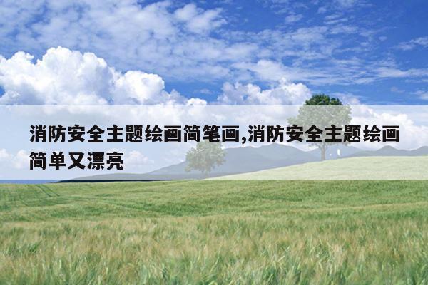 消防安全主题绘画简笔画,消防安全主题绘画简单又漂亮