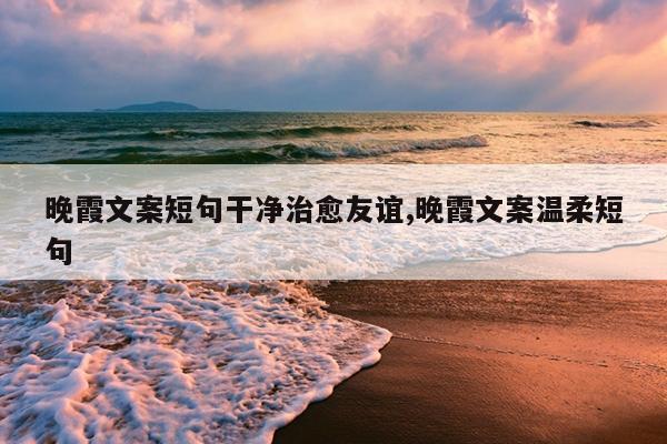 晚霞文案短句干净治愈友谊,晚霞文案温柔短句