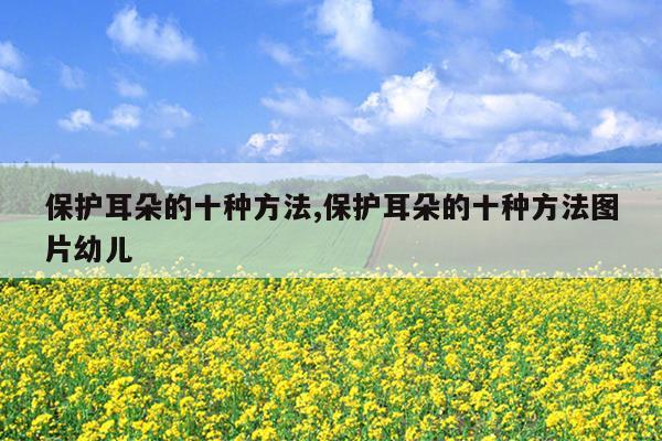 保护耳朵的十种方法,保护耳朵的十种方法图片幼儿
