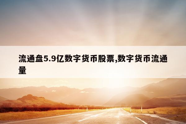 流通盘5.9亿数字货币股票,数字货币流通量