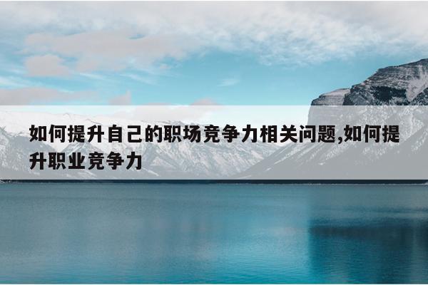 如何提升自己的职场竞争力相关问题,如何提升职业竞争力