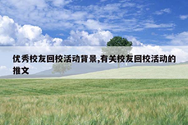 优秀校友回校活动背景,有关校友回校活动的推文