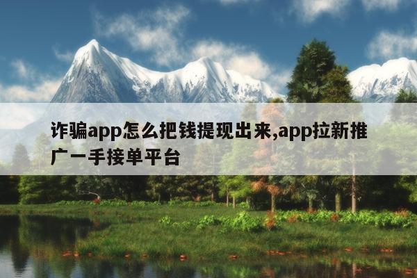 诈骗app怎么把钱提现出来,app拉新推广一手接单平台