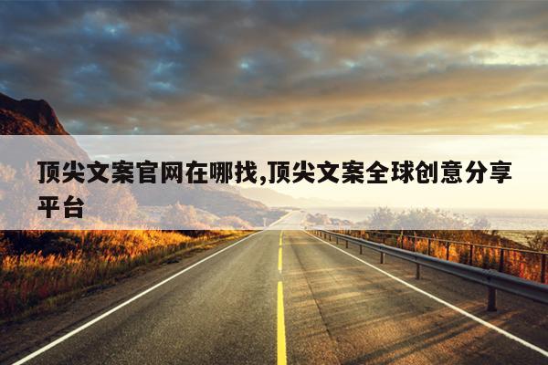 顶尖文案官网在哪找,顶尖文案全球创意分享平台
