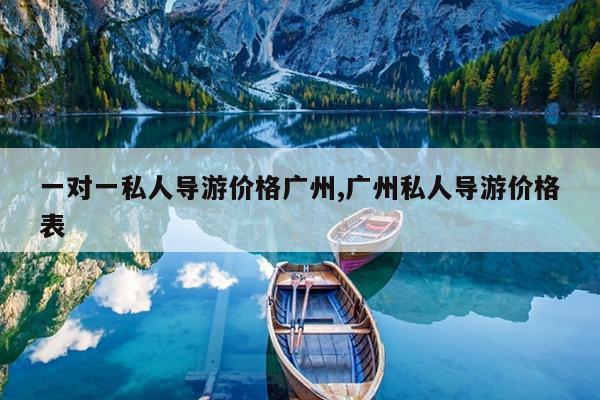 一对一私人导游价格广州,广州私人导游价格表