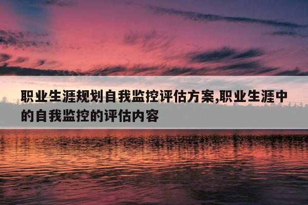 职业生涯规划自我监控评估方案,职业生涯中的自我监控的评估内容
