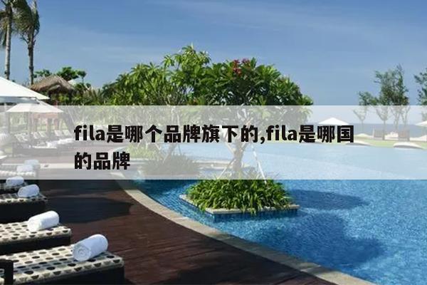 fila是哪个品牌旗下的,fila是哪国的品牌