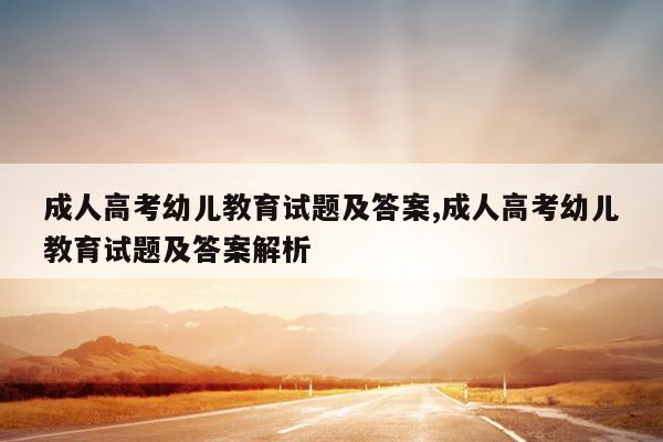 成人高考幼儿教育试题及答案,成人高考幼儿教育试题及答案解析