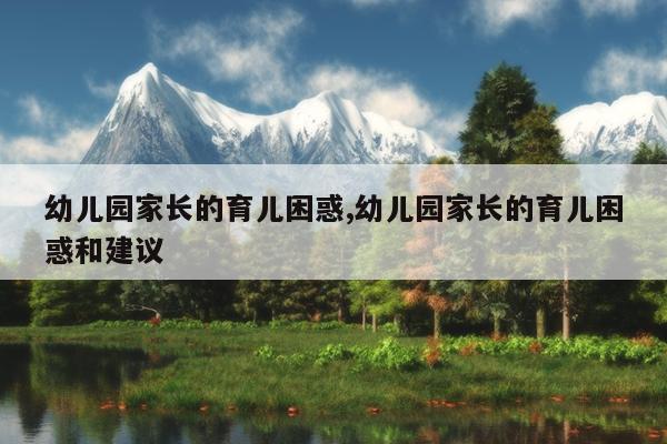 幼儿园家长的育儿困惑,幼儿园家长的育儿困惑和建议