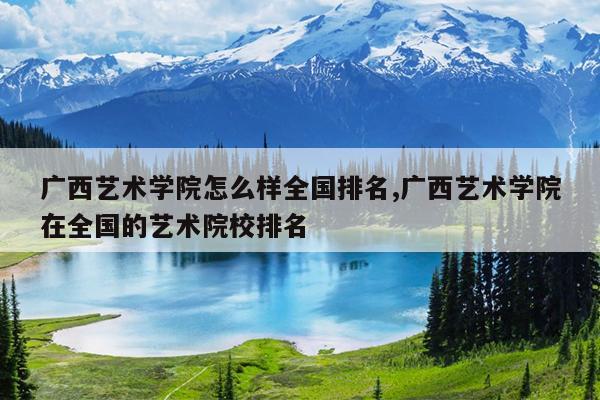 广西艺术学院怎么样全国排名,广西艺术学院在全国的艺术院校排名