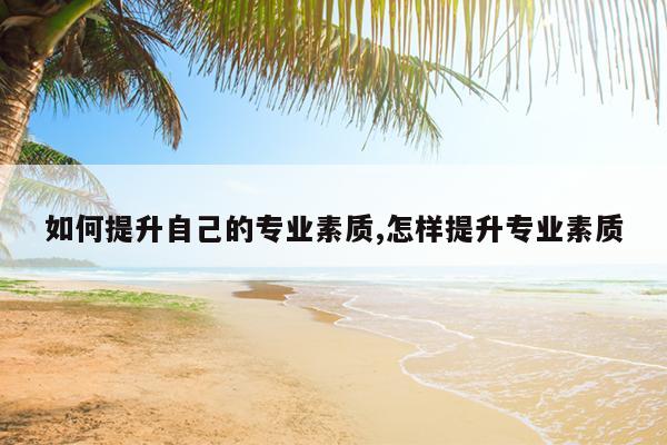 如何提升自己的专业素质,怎样提升专业素质