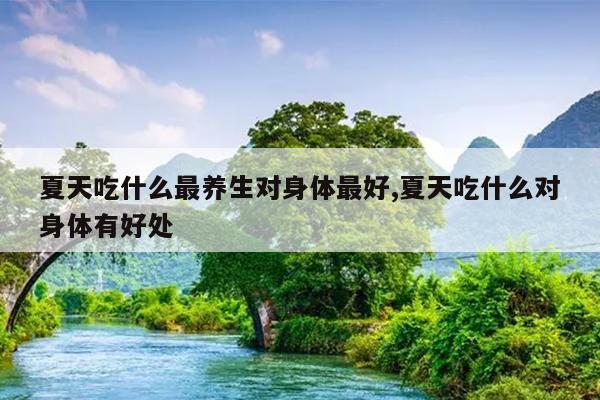 夏天吃什么最养生对身体最好,夏天吃什么对身体有好处