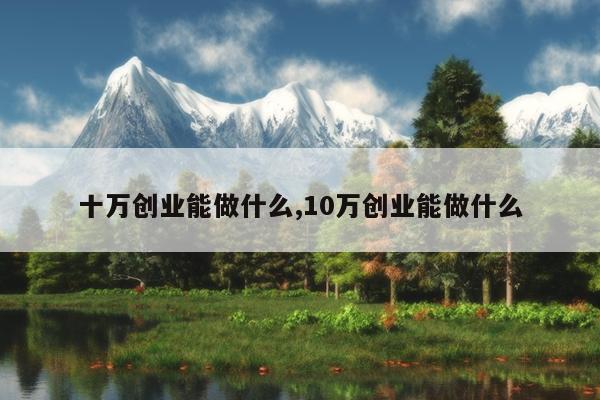 十万创业能做什么,10万创业能做什么