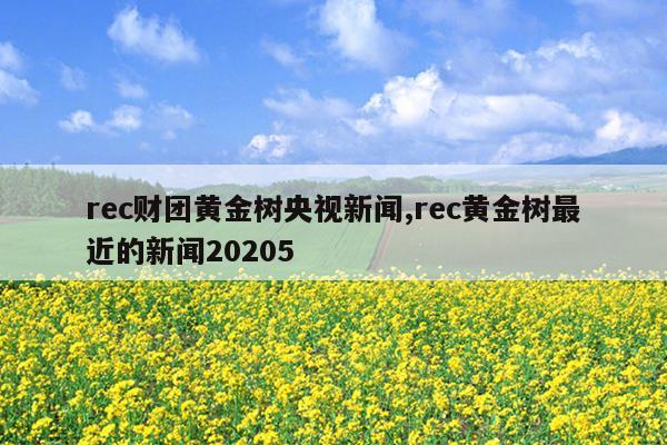 rec财团黄金树央视新闻,rec黄金树最近的新闻20205