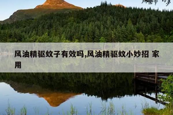 风油精驱蚊子有效吗,风油精驱蚊小妙招 家用