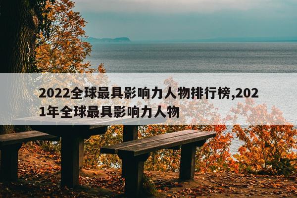 2022全球最具影响力人物排行榜,2021年全球最具影响力人物