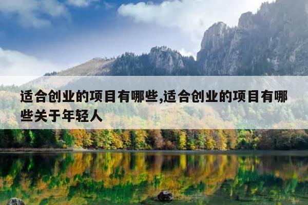 适合创业的项目有哪些,适合创业的项目有哪些关于年轻人