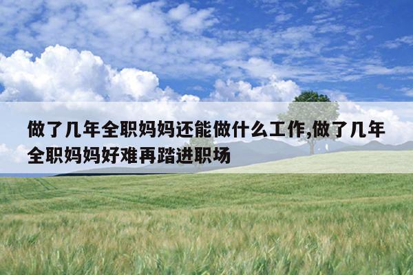 做了几年全职妈妈还能做什么工作,做了几年全职妈妈好难再踏进职场