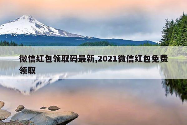 微信红包领取码最新,2021微信红包免费领取