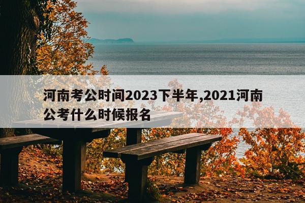 河南考公时间2023下半年,2021河南公考什么时候报名