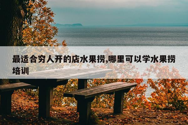 最适合穷人开的店水果捞,哪里可以学水果捞培训