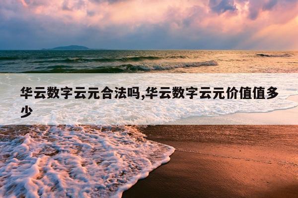 华云数字云元合法吗,华云数字云元价值值多少