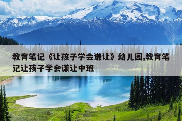 教育笔记《让孩子学会谦让》幼儿园,教育笔记让孩子学会谦让中班