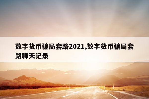 数字货币骗局套路2021,数字货币骗局套路聊天记录