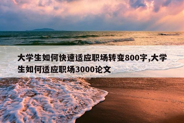 大学生如何快速适应职场转变800字,大学生如何适应职场3000论文