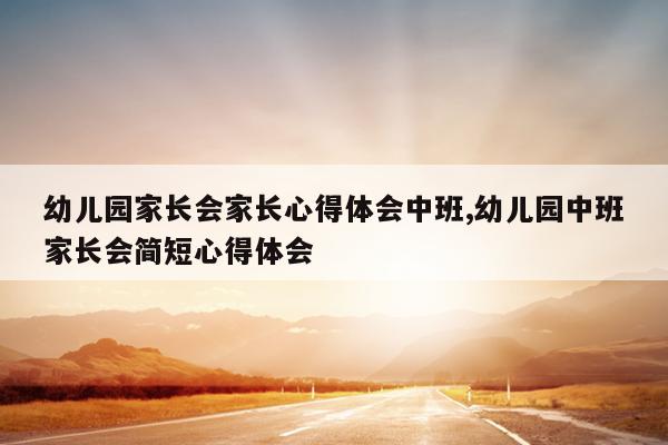 幼儿园家长会家长心得体会中班,幼儿园中班家长会简短心得体会