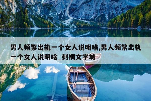 男人频繁出轨一个女人说明啥,男人频繁出轨一个女人说明啥_刺桐文学城
