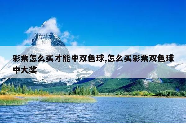 彩票怎么买才能中双色球,怎么买彩票双色球中大奖