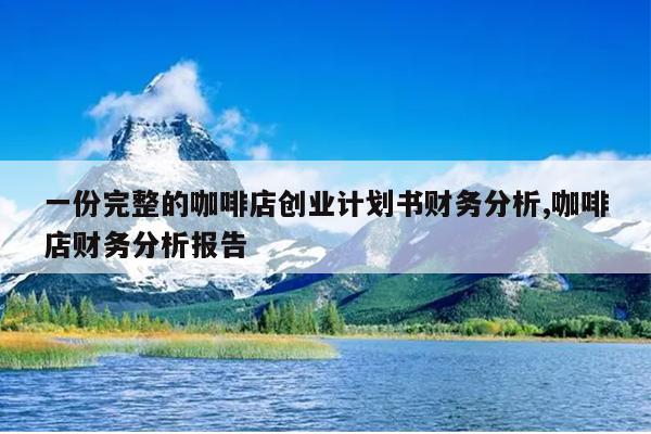 一份完整的咖啡店创业计划书财务分析,咖啡店财务分析报告