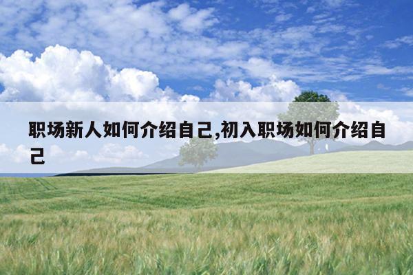 职场新人如何介绍自己,初入职场如何介绍自己
