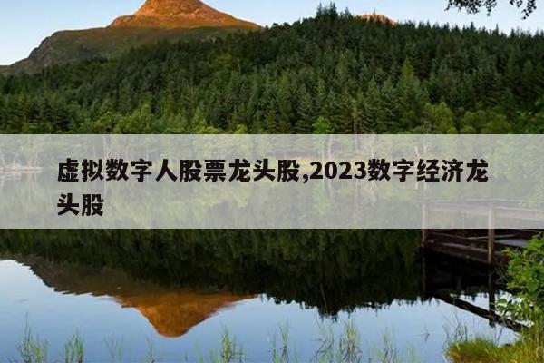 虚拟数字人股票龙头股,2023数字经济龙头股