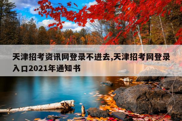 天津招考资讯网登录不进去,天津招考网登录入口2021年通知书