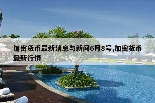 加密货币最新消息与新闻6月8号,加密货币最新行情