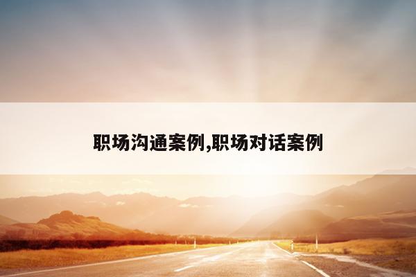 职场沟通案例,职场对话案例