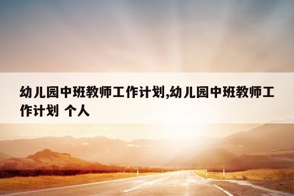 幼儿园中班教师工作计划,幼儿园中班教师工作计划 个人