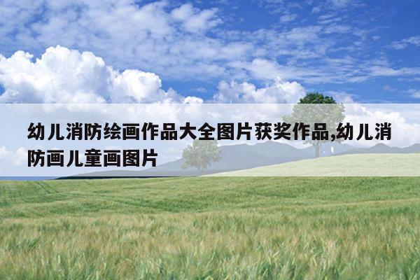 幼儿消防绘画作品大全图片获奖作品,幼儿消防画儿童画图片