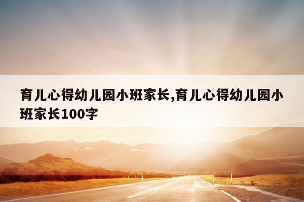 育儿心得幼儿园小班家长,育儿心得幼儿园小班家长100字