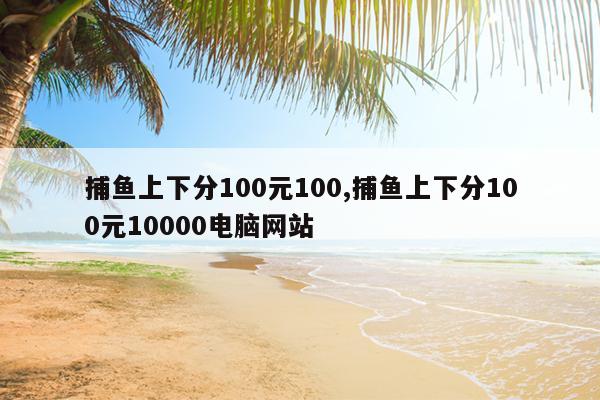 捕鱼上下分100元100,捕鱼上下分100元10000电脑网站