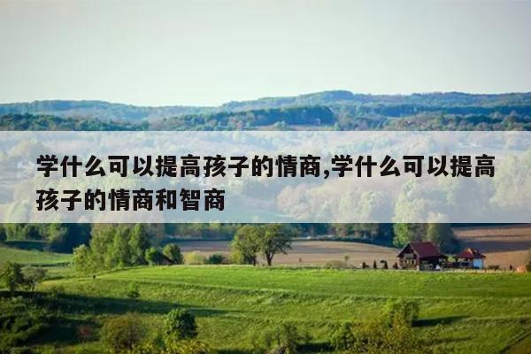 学什么可以提高孩子的情商,学什么可以提高孩子的情商和智商