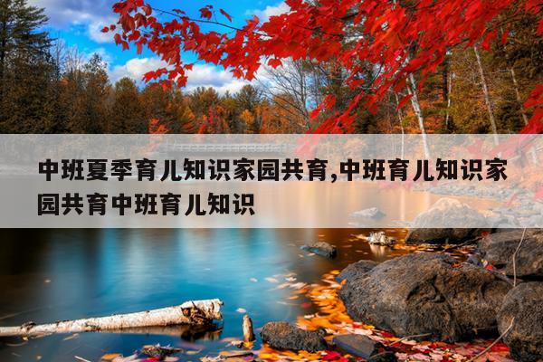 中班夏季育儿知识家园共育,中班育儿知识家园共育中班育儿知识