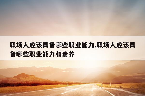 职场人应该具备哪些职业能力,职场人应该具备哪些职业能力和素养