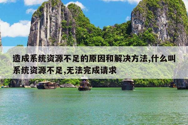 造成系统资源不足的原因和解决方法,什么叫系统资源不足,无法完成请求