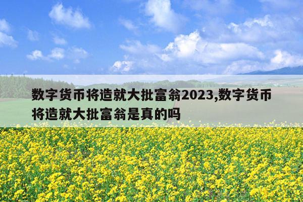 数字货币将造就大批富翁2023,数字货币将造就大批富翁是真的吗