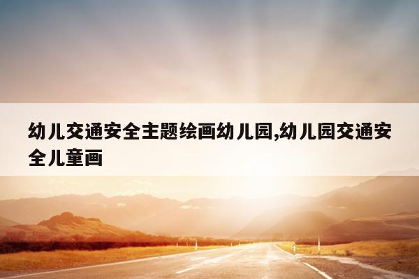 幼儿交通安全主题绘画幼儿园,幼儿园交通安全儿童画