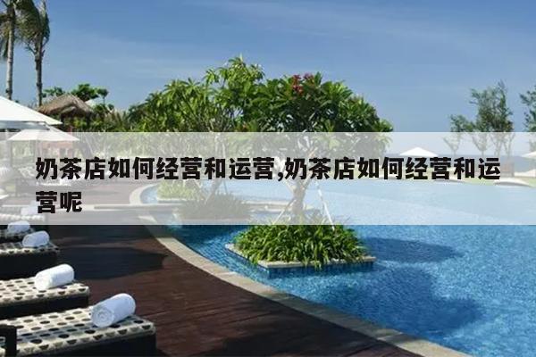 奶茶店如何经营和运营,奶茶店如何经营和运营呢